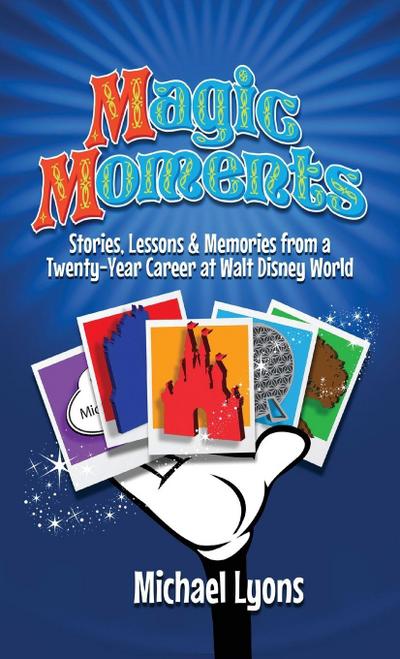 Magic Moments - Stories, Lessons & Memories from a Twenty-Year Career at Walt Disney World