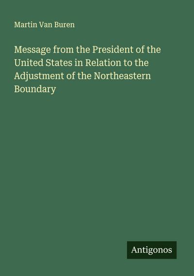 Message from the President of the United States in Relation to the Adjustment of the Northeastern Boundary