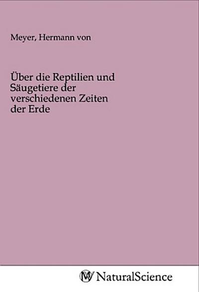 Über die Reptilien und Säugetiere der verschiedenen Zeiten der Erde