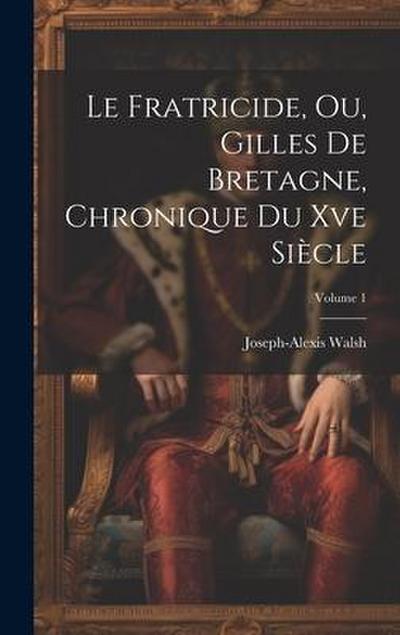 Le Fratricide, Ou, Gilles De Bretagne, Chronique Du Xve Siècle; Volume 1