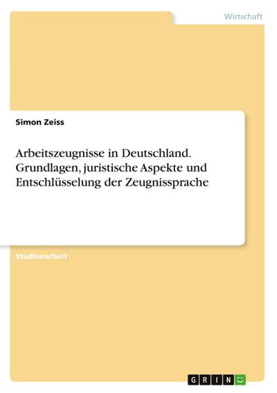 Arbeitszeugnisse in Deutschland. Grundlagen, juristische Aspekte und Entschlüsselung der Zeugnissprache
