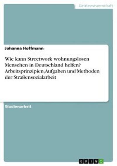 Wie kann Streetwork wohnungslosen Menschen in Deutschland helfen? Arbeitsprinzipien, Aufgaben und Methoden der Straßensozialarbeit