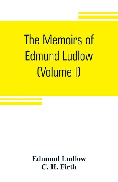 The memoirs of Edmund Ludlow, lieutenant-general of the horse in the army of the commonwealth of England, 1625-1672 (Volume I)