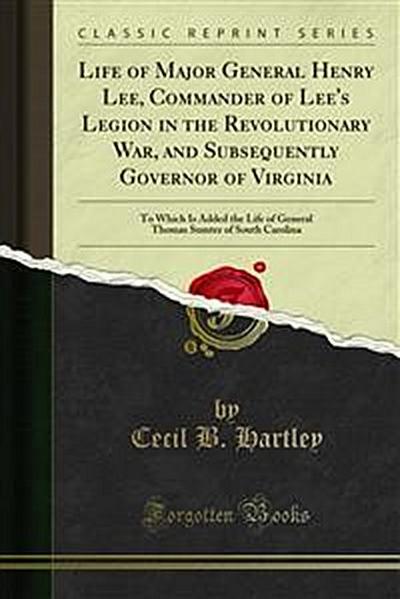 Life of Major General Henry Lee, Commander of Lee’s Legion in the Revolutionary War, and Subsequently Governor of Virginia