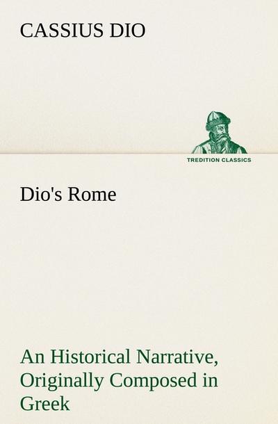 Dio’s Rome, Volume 6 An Historical Narrative Originally Composed in Greek During The Reigns of Septimius Severus, Geta and Caracalla, Macrinus, Elagabalus And Alexander Severus