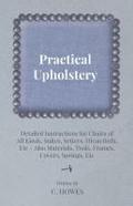 Practical Upholstery - Detailed Instructions for Chairs of All Kinds, Suites, Settees, Divan Beds, Etc - Also Materials, Tools, Frames, Covers, Spring