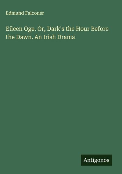 Eileen Oge. Or, Dark’s the Hour Before the Dawn. An Irish Drama