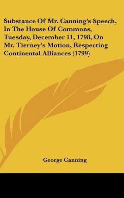 Substance Of Mr. Canning’s Speech, In The House Of Commons, Tuesday, December 11, 1798, On Mr. Tierney’s Motion, Respecting Continental Alliances (1799)