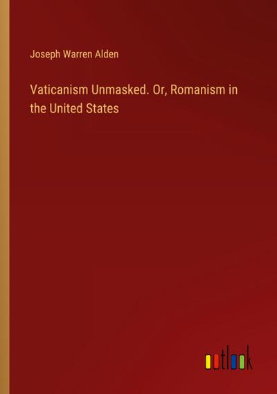 Vaticanism Unmasked. Or, Romanism in the United States