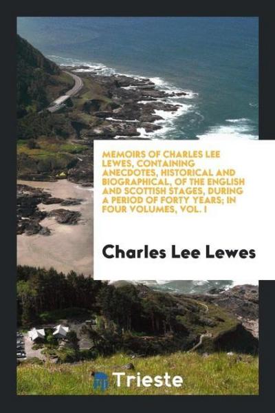 Memoirs of Charles Lee Lewes, Containing Anecdotes, Historical and Biographical, of the English and Scottish Stages, During a Period of Forty Years; In Four Volumes, Vol. I