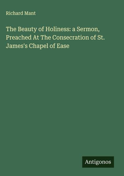 The Beauty of Holiness: a Sermon, Preached At The Consecration of St. James’s Chapel of Ease
