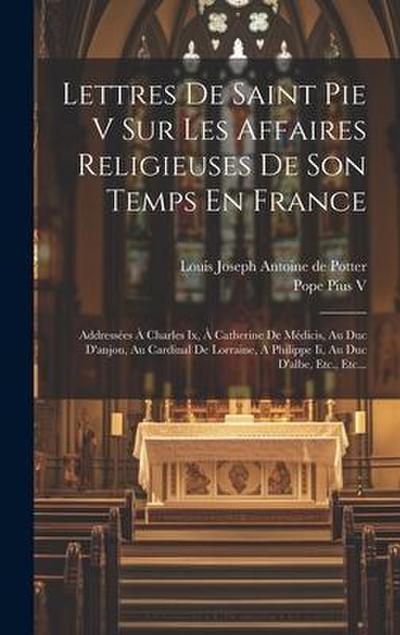 Lettres De Saint Pie V Sur Les Affaires Religieuses De Son Temps En France: Addressées À Charles Ix, À Catherine De Médicis, Au Duc D’anjou, Au Cardin