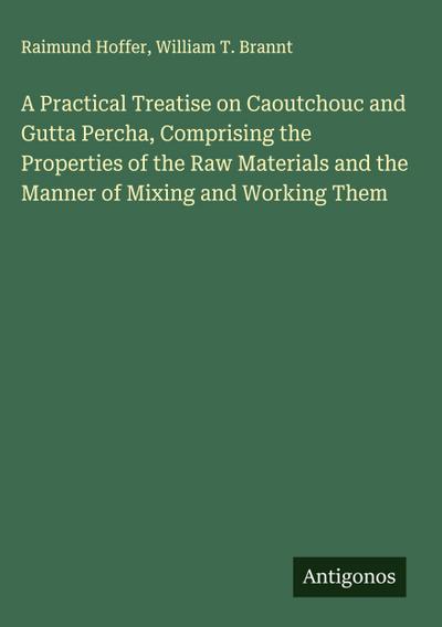 A Practical Treatise on Caoutchouc and Gutta Percha, Comprising the Properties of the Raw Materials and the Manner of Mixing and Working Them