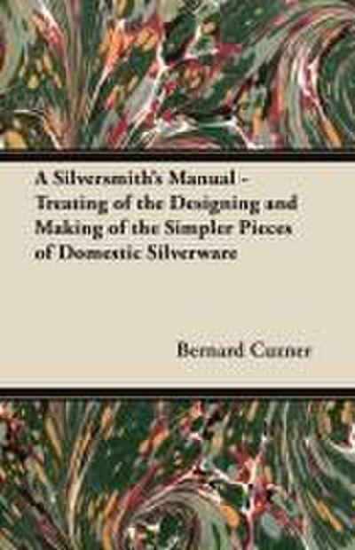 A Silversmith’s Manual - Treating of the Designing and Making of the Simpler Pieces of Domestic Silverware