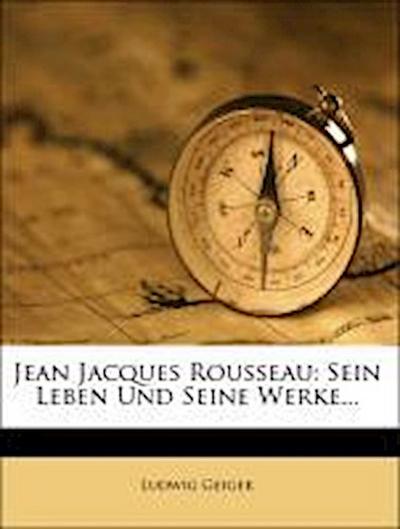Geiger, L: Jean Jacques Rousseau: Sein Leben und seine Werke
