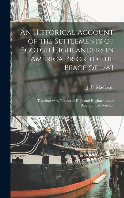 An Historical Account of the Settlements of Scotch Highlanders in America Prior to the Peace of 1783: Together With Notices of Highland Regiments and