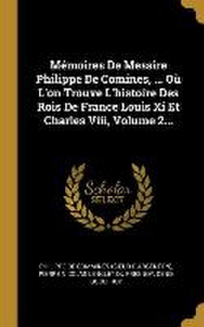 Mémoires De Messire Philippe De Comines, ... Où L’on Trouve L’histoire Des Rois De France Louis Xi Et Charles Viii, Volume 2...