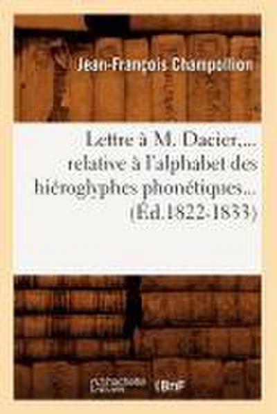 Lettre À M. Dacier, Relative À l’Alphabet Des Hiéroglyphes Phonétiques (Éd.1822-1833)