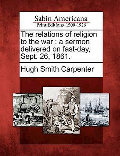 The Relations of Religion to the War: A Sermon Delivered on Fast-Day, Sept. 26, 1861.