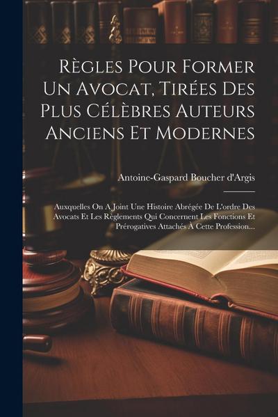 Règles Pour Former Un Avocat, Tirées Des Plus Célèbres Auteurs Anciens Et Modernes: Auxquelles On A Joint Une Histoire Abrégée De L’ordre Des Avocats