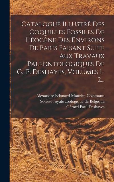 Catalogue Illustré Des Coquilles Fossiles De L’éocène Des Environs De Paris Faisant Suite Aux Travaux Paléontologiques De G.-p. Deshayes, Volumes 1-2.