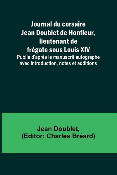 Journal du corsaire Jean Doublet de Honfleur, lieutenant de frégate sous Louis XIV; Publié d’après le manuscrit autographe avec introduction, notes et additions