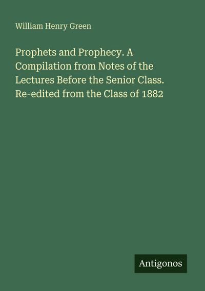 Prophets and Prophecy. A Compilation from Notes of the Lectures Before the Senior Class. Re-edited from the Class of 1882