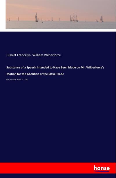 Substance of a Speech Intended to Have Been Made on Mr. Wilberforce’s Motion for the Abolition of the Slave Trade