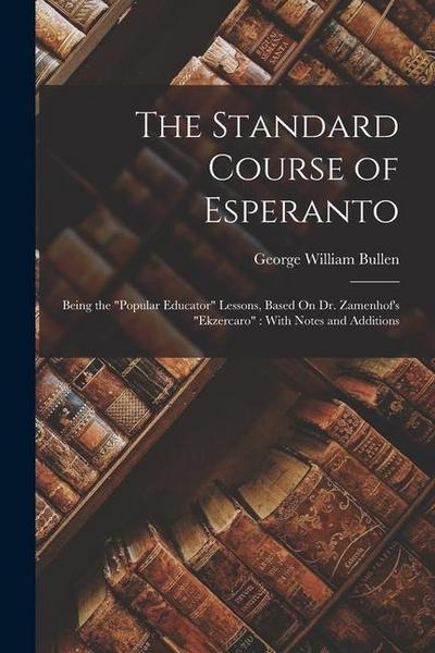 The Standard Course of Esperanto: Being the "Popular Educator" Lessons, Based On Dr. Zamenhof’s "Ekzercaro" With Notes and Additions