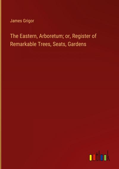 The Eastern, Arboretum; or, Register of Remarkable Trees, Seats, Gardens