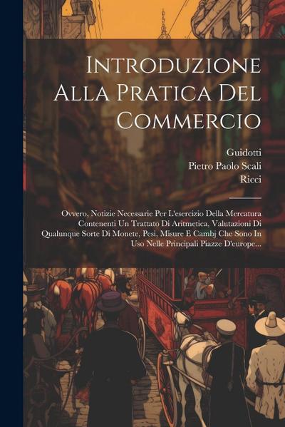 Introduzione Alla Pratica Del Commercio: Ovvero, Notizie Necessarie Per L’esercizio Della Mercatura Contenenti Un Trattato Di Aritmetica, Valutazioni