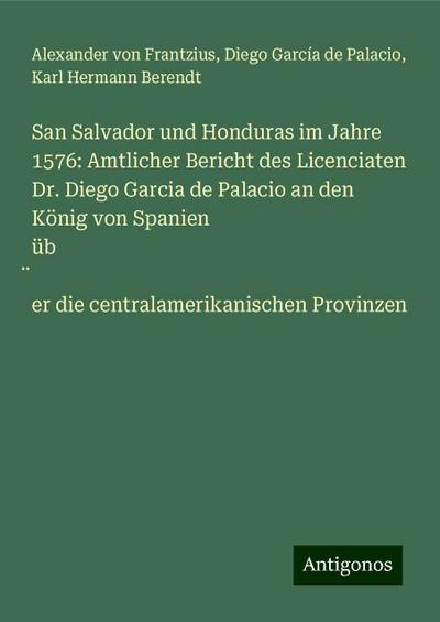 San Salvador und Honduras im Jahre 1576: Amtlicher Bericht des Licenciaten Dr. Diego Garcia de Palacio an den König von Spanien über die centralamerikanischen Provinzen
