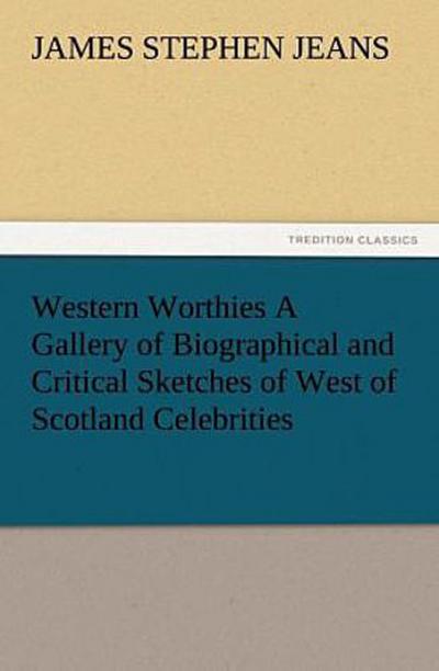 Western Worthies A Gallery of Biographical and Critical Sketches of West of Scotland Celebrities