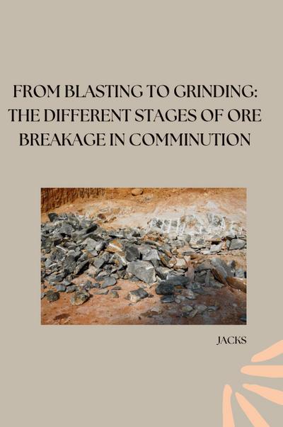 From Blasting to Grinding: The Different Stages of Ore Breakage in Comminution