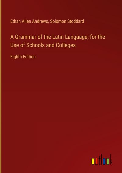 A Grammar of the Latin Language; for the Use of Schools and Colleges