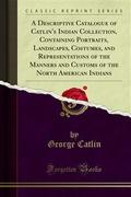 A Descriptive Catalogue of Catlin’s Indian Collection, Containing Portraits, Landscapes, Costumes, and Representations of the Manners and Customs of the North American Indians