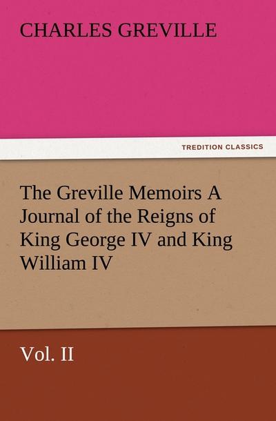 The Greville Memoirs A Journal of the Reigns of King George IV and King William IV, Vol. II