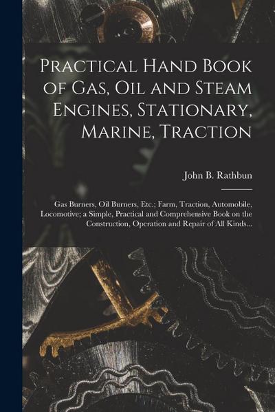 Practical Hand Book of Gas, Oil and Steam Engines, Stationary, Marine, Traction; Gas Burners, Oil Burners, Etc.; Farm, Traction, Automobile, Locomotiv