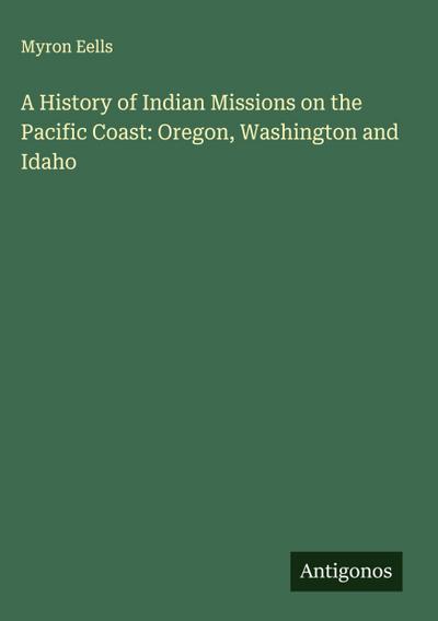 A History of Indian Missions on the Pacific Coast: Oregon, Washington and Idaho
