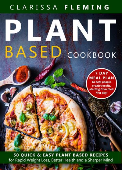 Plant Based Cookbook: 50 Quick & Easy Plant Based Recipes for Rapid Weight Loss, Better Health and a Sharper Mind (Includes 7 Day Meal Plan to Help People Create Results Starting From Their First Day)