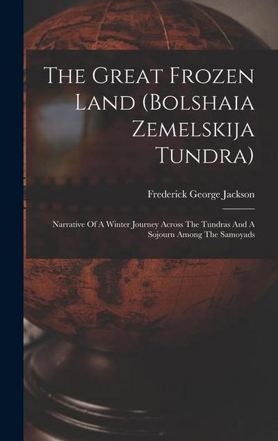 The Great Frozen Land (bolshaia Zemelskija Tundra): Narrative Of A Winter Journey Across The Tundras And A Sojourn Among The Samoyads