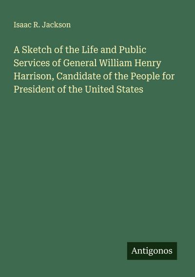 A Sketch of the Life and Public Services of General William Henry Harrison, Candidate of the People for President of the United States