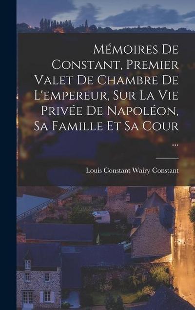 Mémoires De Constant, Premier Valet De Chambre De L’empereur, Sur La Vie Privée De Napoléon, Sa Famille Et Sa Cour ...