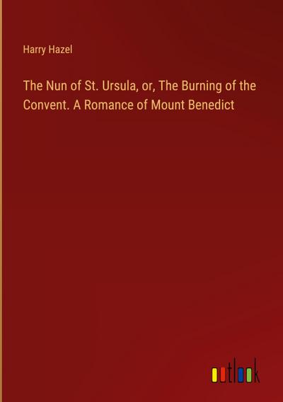 The Nun of St. Ursula, or, The Burning of the Convent. A Romance of Mount Benedict