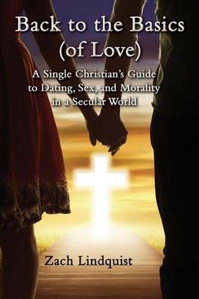 Back to the Basics (of Love): A Single Christian’s Guide to Dating, Sex, Morality in a Secular World