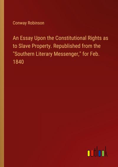 An Essay Upon the Constitutional Rights as to Slave Property. Republished from the "Southern Literary Messenger," for Feb. 1840