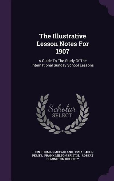 The Illustrative Lesson Notes For 1907: A Guide To The Study Of The International Sunday School Lessons
