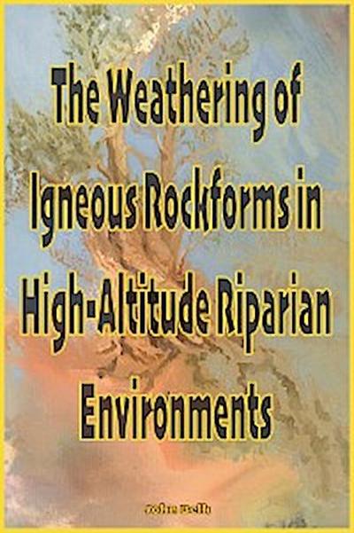 The Weathering of Igneous Rockforms in High-Altitude Riparian Environments
