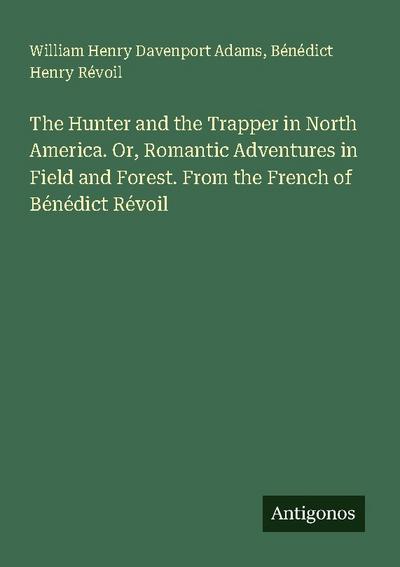 The Hunter and the Trapper in North America. Or, Romantic Adventures in Field and Forest. From the French of Bénédict Révoil