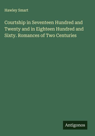 Courtship in Seventeen Hundred and Twenty and in Eighteen Hundred and Sixty. Romances of Two Centuries